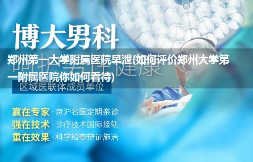 郑州第一大学附属医院早泄(如何评价郑州大学第一附属医院你如何看待)