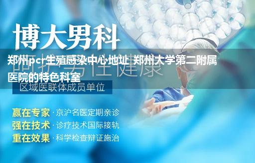 郑州pcr生殖感染中心地址_郑州大学第二附属医院的特色科室