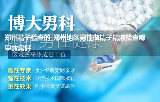 郑州精子检查的_郑州地区男性做精子精液检查哪里效果好