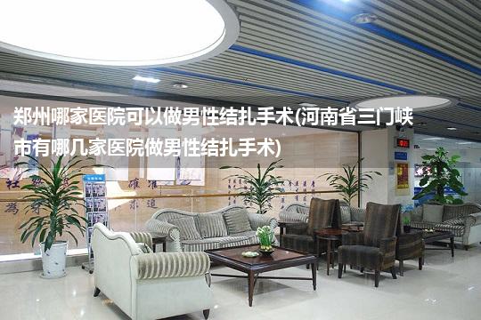 郑州哪家医院可以做男性结扎手术(河南省三门峡市有哪几家医院做男性结扎手术)