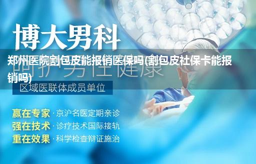 郑州医院割包皮能报销医保吗(割包皮社保卡能报销吗)