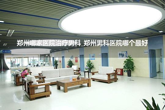 郑州哪家医院治疗男科_郑州男科医院哪个最好