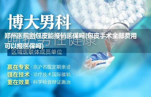 郑州医院割包皮能报销医保吗(包皮手术全部费用可以报医保吗)