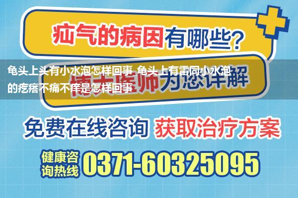 龟头上头有小水泡怎样回事_龟头上有雷同小水泡的疙瘩不痛不痒是怎样回事