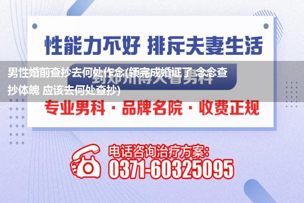 男性婚前查抄去何处作念(领完成婚证了 念念查抄体魄 应该去何处查抄)