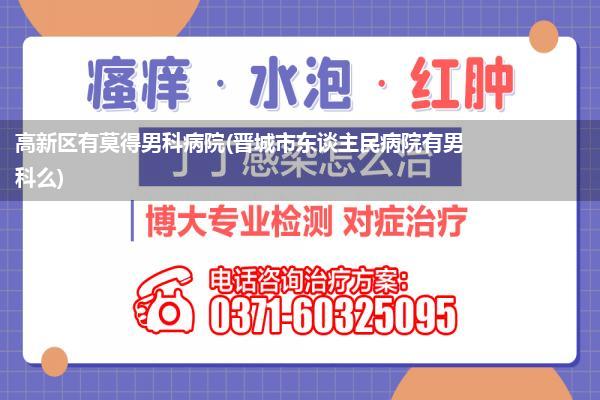 高新区有莫得男科病院(晋城市东谈主民病院有男科么)