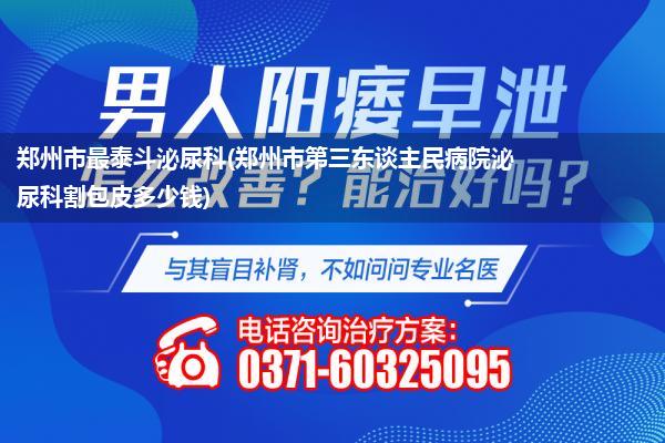 郑州市最泰斗泌尿科(郑州市第三东谈主民病院泌尿科割包皮多少钱)