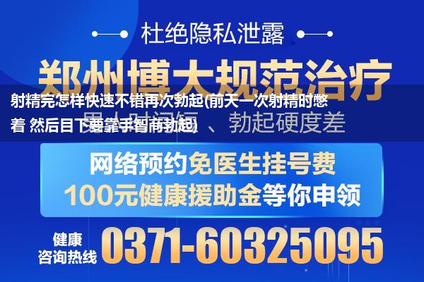 射精完怎样快速不错再次勃起(前天一次射精时憋着 然后目下要靠手智商勃起)