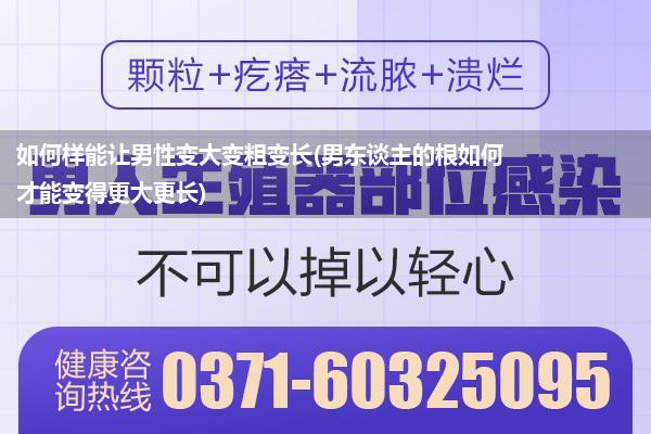 如何样能让男性变大变粗变长(男东谈主的根如何才能变得更大更长)