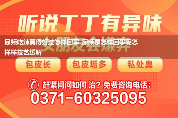 尿频吃辣莫得好过怎样回事_尿频是怎样回事呢怎样样技艺缓解