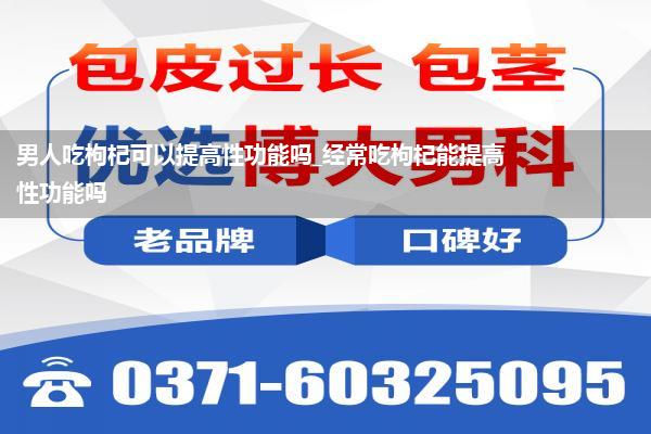 男人吃枸杞可以提高性功能吗_经常吃枸杞能提高性功能吗