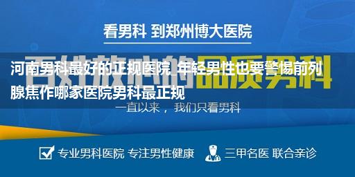 河南男科最好的正规医院_年轻男性也要警惕前列腺焦作哪家医院男科最正规